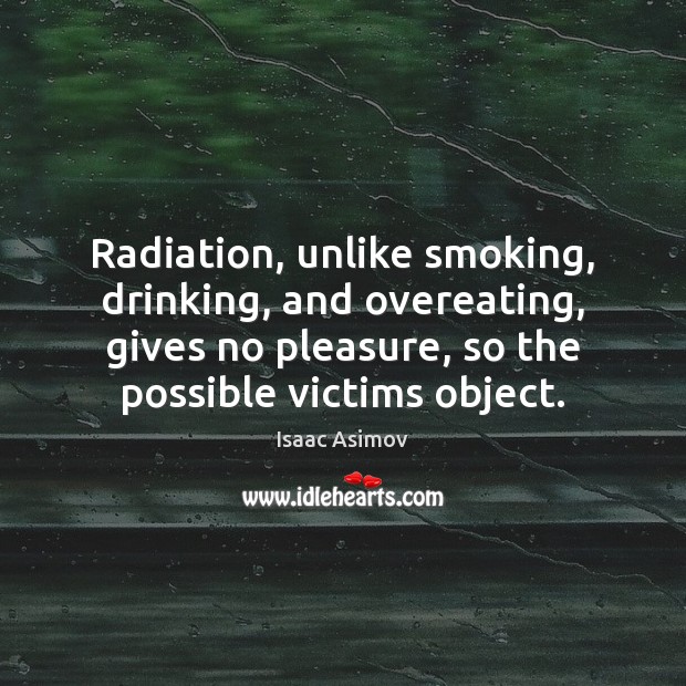 Radiation, unlike smoking, drinking, and overeating, gives no pleasure, so the possible Isaac Asimov Picture Quote