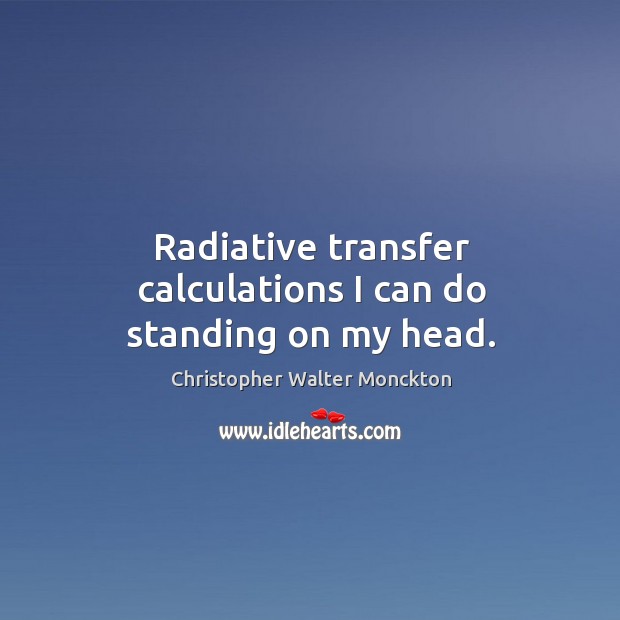 Radiative transfer calculations I can do standing on my head. Christopher Walter Monckton Picture Quote