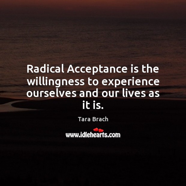 Radical Acceptance is the willingness to experience ourselves and our lives as it is. Tara Brach Picture Quote