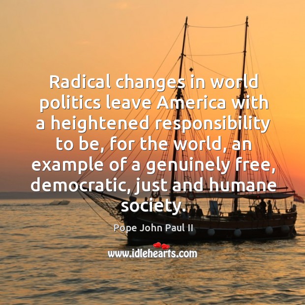 Radical changes in world politics leave america with a heightened responsibility to be Pope John Paul II Picture Quote