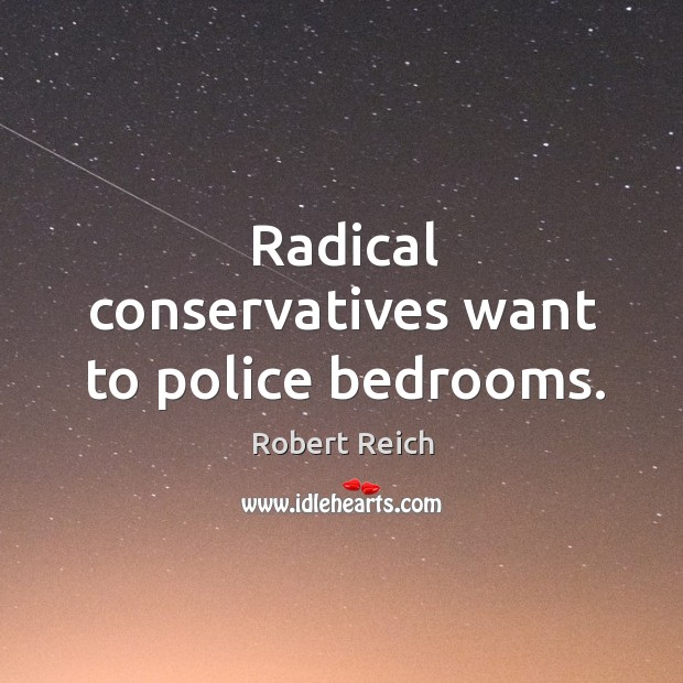 Radical conservatives want to police bedrooms. Robert Reich Picture Quote
