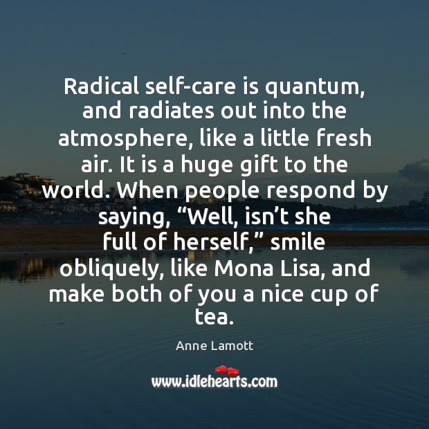 Radical self-care is quantum, and radiates out into the atmosphere, like a Anne Lamott Picture Quote