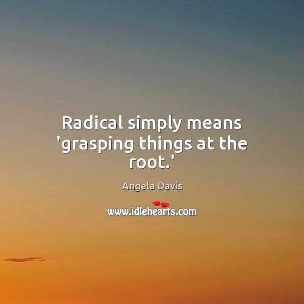 Radical simply means ‘grasping things at the root.’ Angela Davis Picture Quote