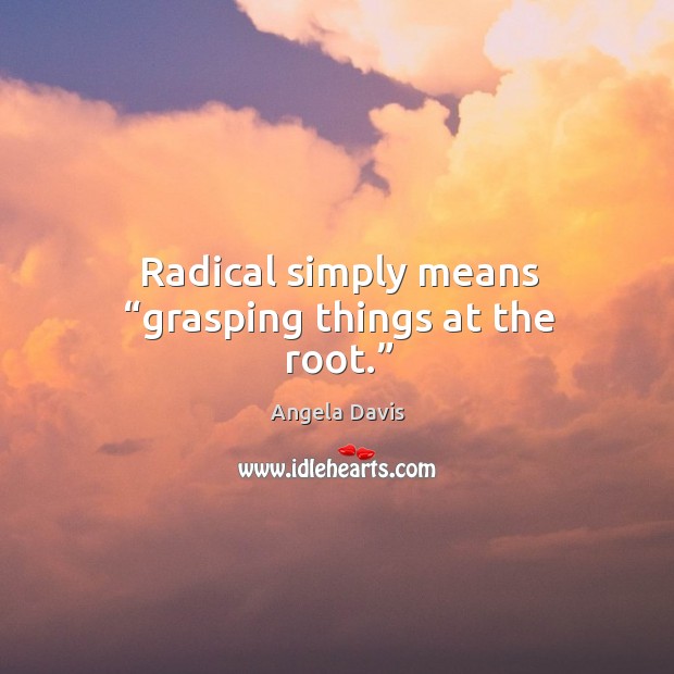 Radical simply means “grasping things at the root.” Angela Davis Picture Quote