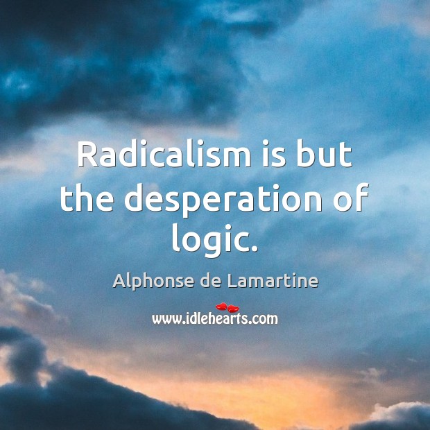 Radicalism is but the desperation of logic. Alphonse de Lamartine Picture Quote