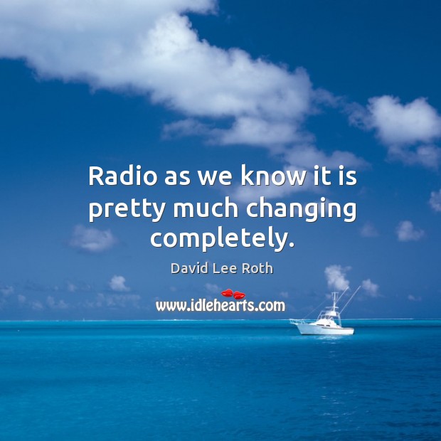 Radio as we know it is pretty much changing completely. David Lee Roth Picture Quote