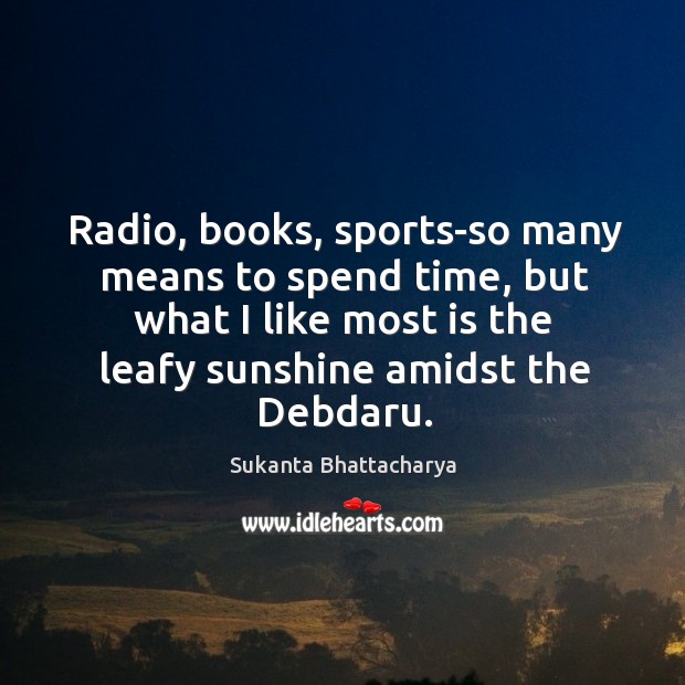 Radio, books, sports-so many means to spend time, but what I like Sukanta Bhattacharya Picture Quote
