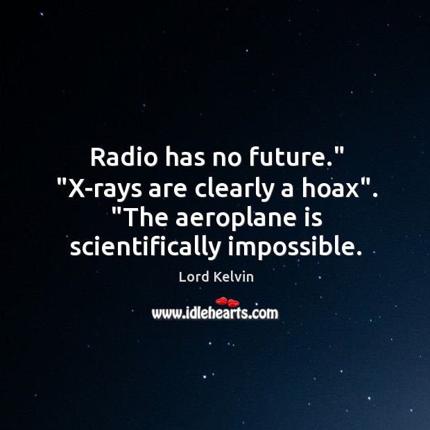 Radio has no future.” “X-rays are clearly a hoax”. “The aeroplane is Lord Kelvin Picture Quote