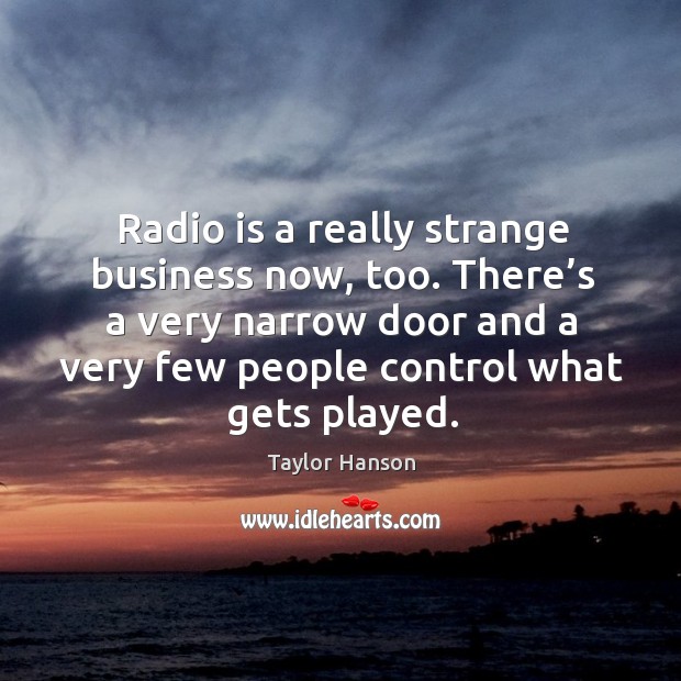 Radio is a really strange business now, too. There’s a very narrow door and a very few people control what gets played. Taylor Hanson Picture Quote