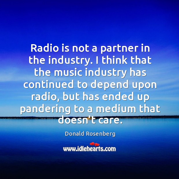 Radio is not a partner in the industry. I think that the music industry has continued to depend upon radio Donald Rosenberg Picture Quote