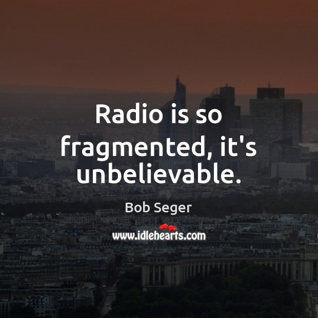 Radio is so fragmented, it’s unbelievable. Bob Seger Picture Quote
