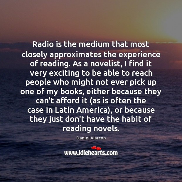 Radio is the medium that most closely approximates the experience of reading. Daniel Alarcon Picture Quote