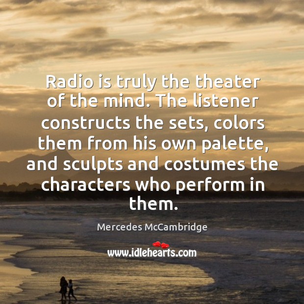 Radio is truly the theater of the mind. The listener constructs the Image