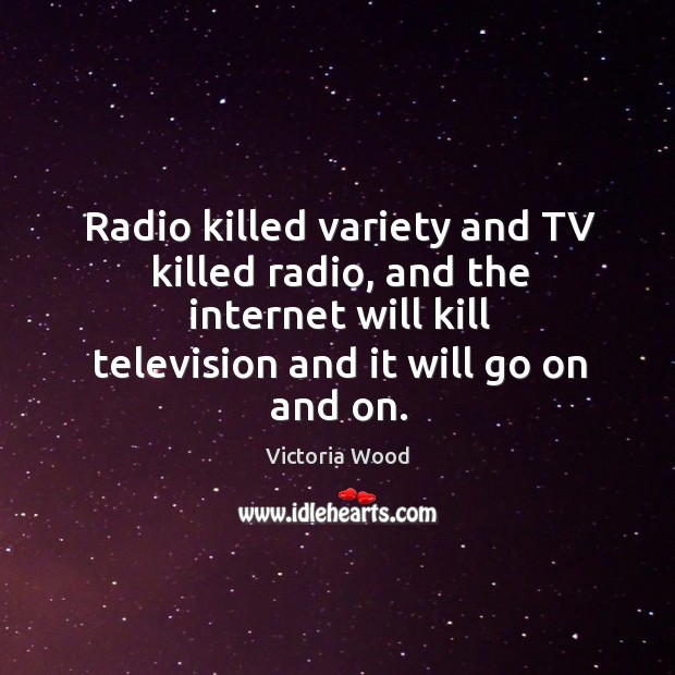Radio killed variety and tv killed radio, and the internet will kill television and it will go on and on. Image