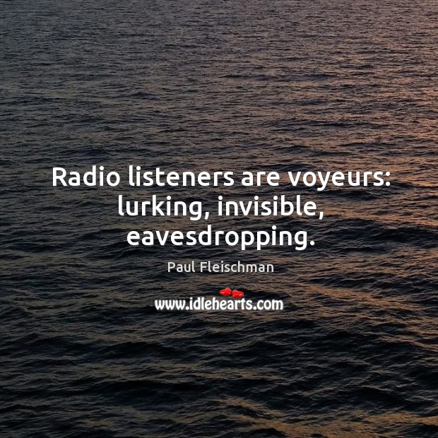 Radio listeners are voyeurs: lurking, invisible, eavesdropping. Image