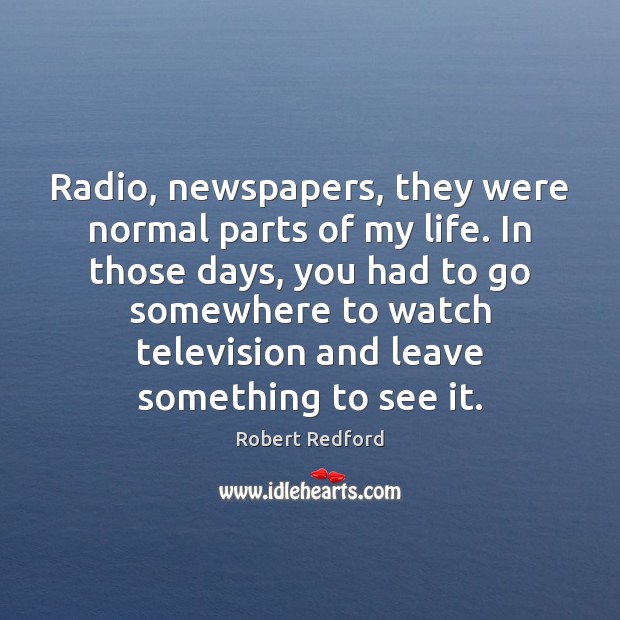 Radio, newspapers, they were normal parts of my life. In those days, Robert Redford Picture Quote