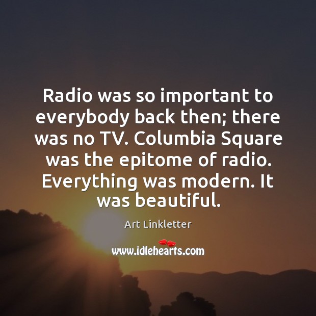 Radio was so important to everybody back then; there was no TV. Art Linkletter Picture Quote