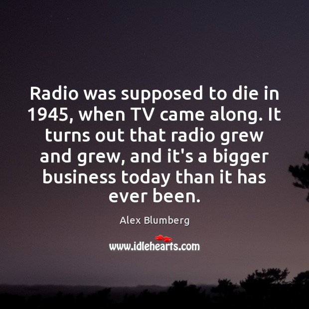 Radio was supposed to die in 1945, when TV came along. It turns Alex Blumberg Picture Quote