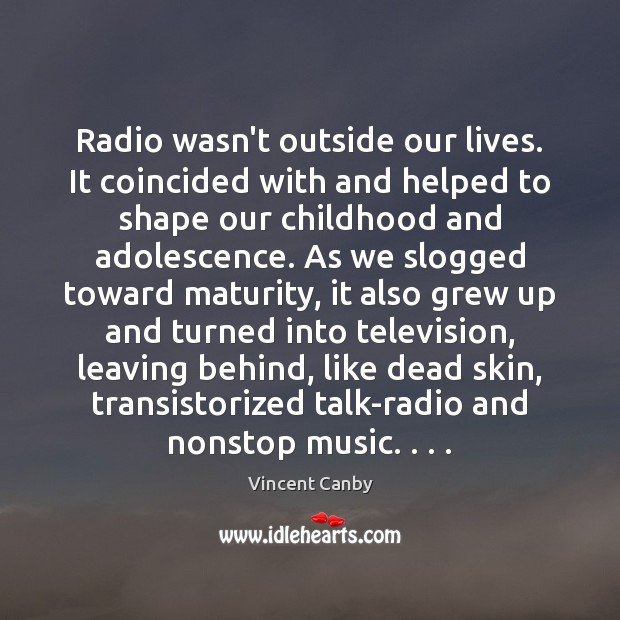 Radio wasn’t outside our lives. It coincided with and helped to shape Vincent Canby Picture Quote