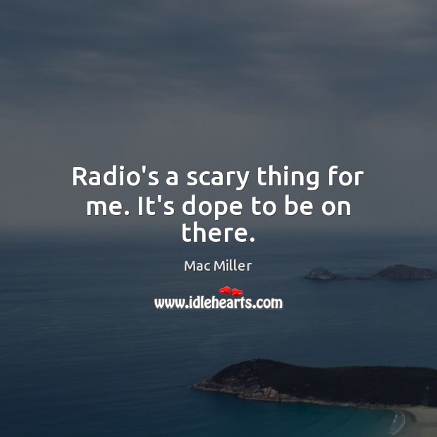 Radio’s a scary thing for me. It’s dope to be on there. Mac Miller Picture Quote