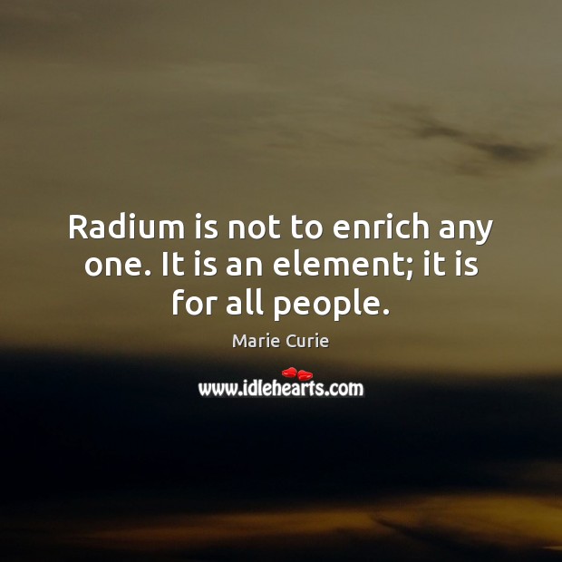 Radium is not to enrich any one. It is an element; it is for all people. Marie Curie Picture Quote
