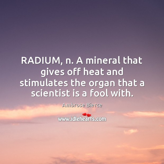 RADIUM, n. A mineral that gives off heat and stimulates the organ Ambrose Bierce Picture Quote