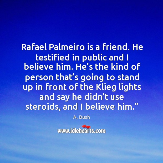 Rafael palmeiro is a friend. He testified in public and I believe him. A. Bush Picture Quote