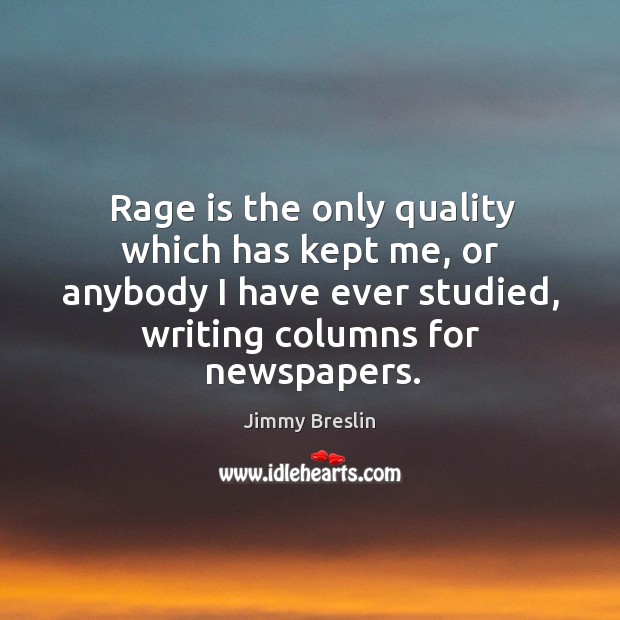 Rage is the only quality which has kept me, or anybody I have ever studied, writing columns for newspapers. Jimmy Breslin Picture Quote