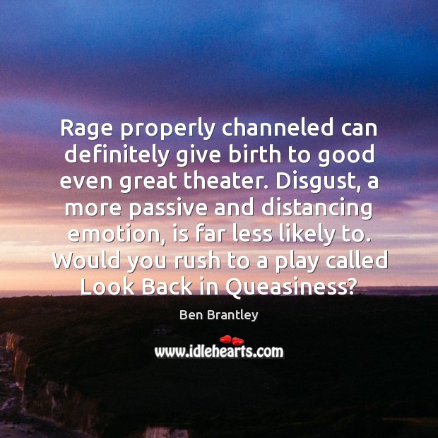 Rage properly channeled can definitely give birth to good even great theater. Ben Brantley Picture Quote