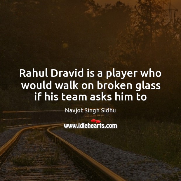 Rahul Dravid is a player who would walk on broken glass if his team asks him to Navjot Singh Sidhu Picture Quote