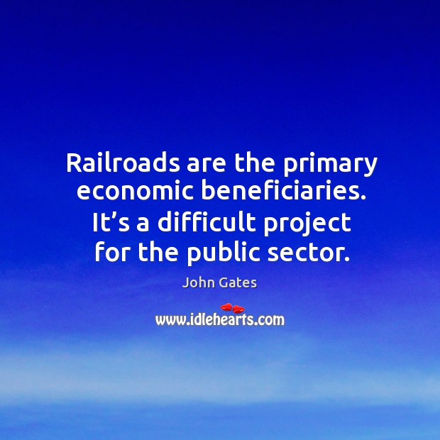 Railroads are the primary economic beneficiaries. It’s a difficult project for the public sector. John Gates Picture Quote