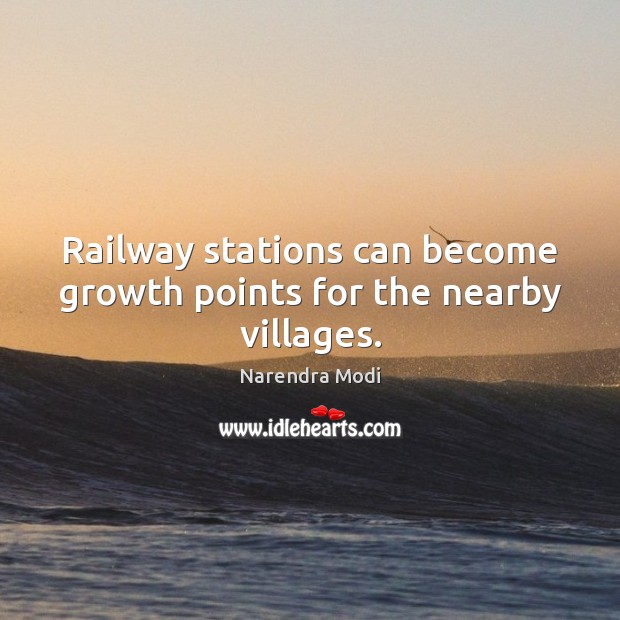 Railway stations can become growth points for the nearby villages. Narendra Modi Picture Quote