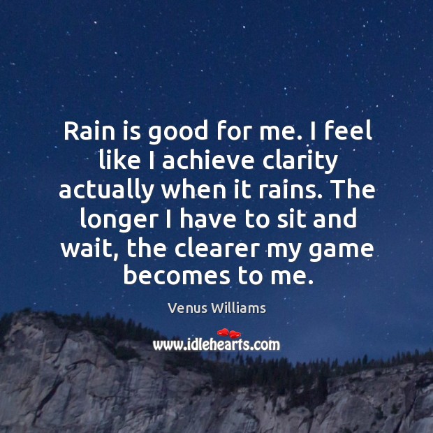 Rain is good for me. I feel like I achieve clarity actually Venus Williams Picture Quote