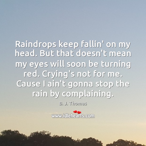 Raindrops keep fallin’ on my head. But that doesn’t mean my eyes B. J. Thomas Picture Quote