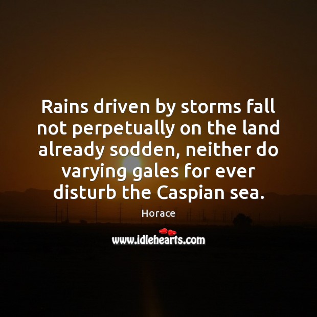 Rains driven by storms fall not perpetually on the land already sodden, Horace Picture Quote