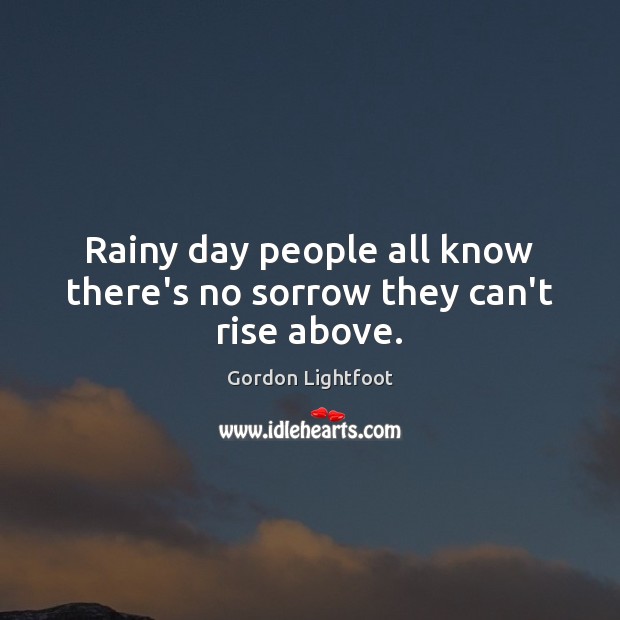 Rainy day people all know there’s no sorrow they can’t rise above. Gordon Lightfoot Picture Quote