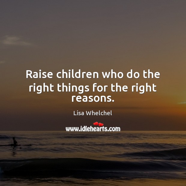 Raise children who do the right things for the right reasons. Lisa Whelchel Picture Quote
