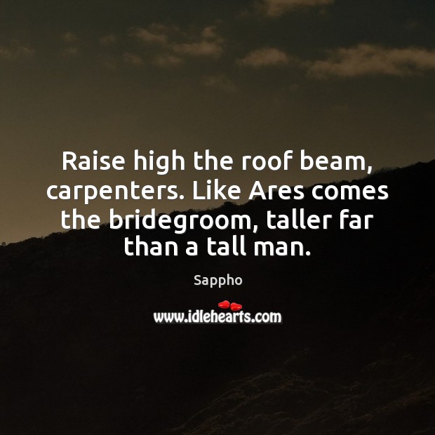Raise high the roof beam, carpenters. Like Ares comes the bridegroom, taller Image
