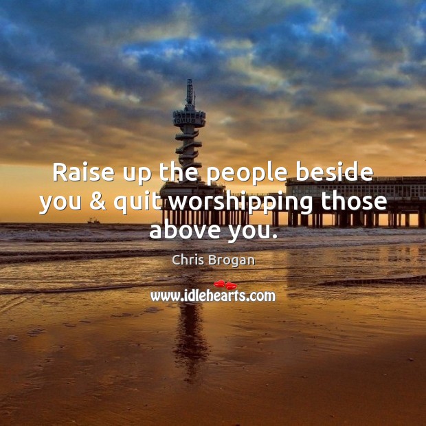 Raise up the people beside you & quit worshipping those above you. Chris Brogan Picture Quote