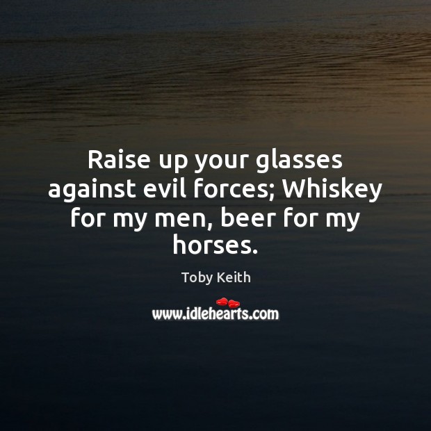 Raise up your glasses against evil forces; Whiskey for my men, beer for my horses. Toby Keith Picture Quote