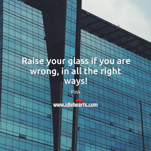 Raise your glass if you are wrong, in all the right ways! Pink Picture Quote