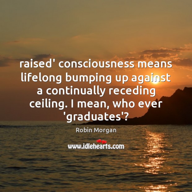 Raised’ consciousness means lifelong bumping up against a continually receding ceiling. I Image