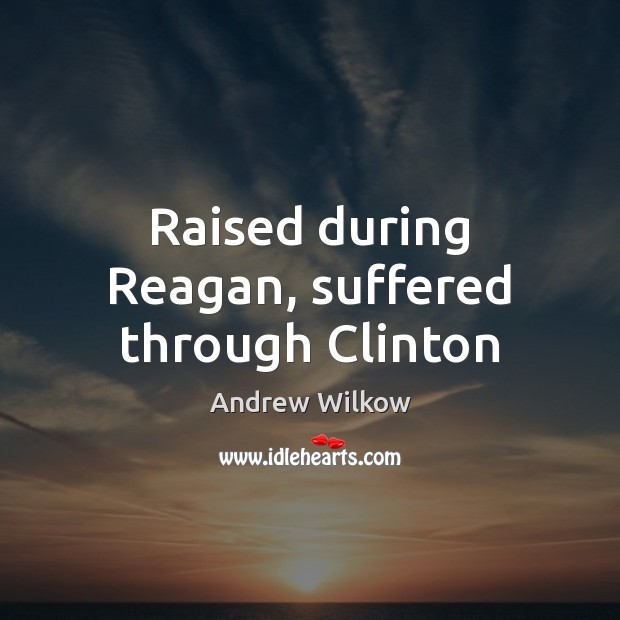 Raised during Reagan, suffered through Clinton Andrew Wilkow Picture Quote