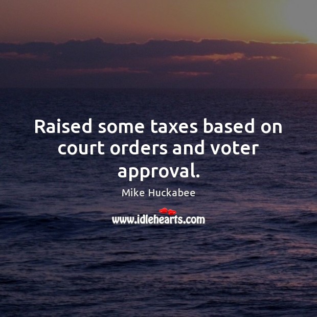 Raised some taxes based on court orders and voter approval. Mike Huckabee Picture Quote