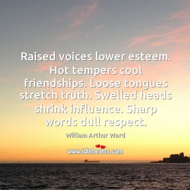 Raised voices lower esteem. Hot tempers cool friendships. Loose tongues stretch truth. William Arthur Ward Picture Quote