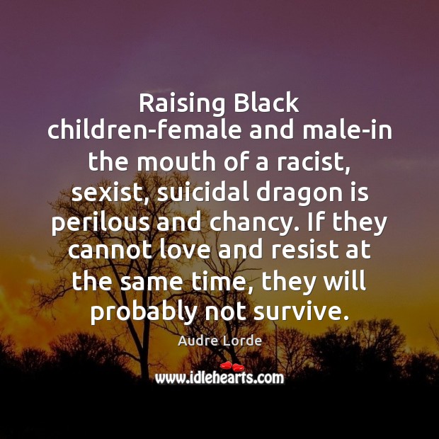 Raising Black children-female and male-in the mouth of a racist, sexist, suicidal Audre Lorde Picture Quote