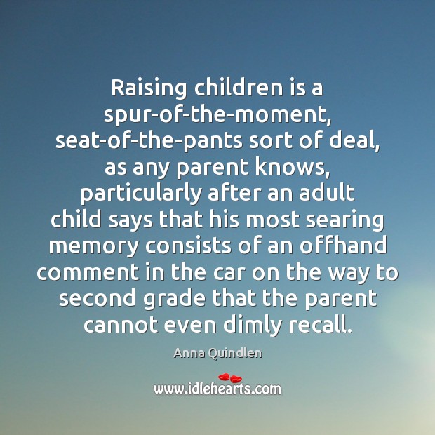 Raising children is a spur-of-the-moment, seat-of-the-pants sort of deal, as any parent Anna Quindlen Picture Quote