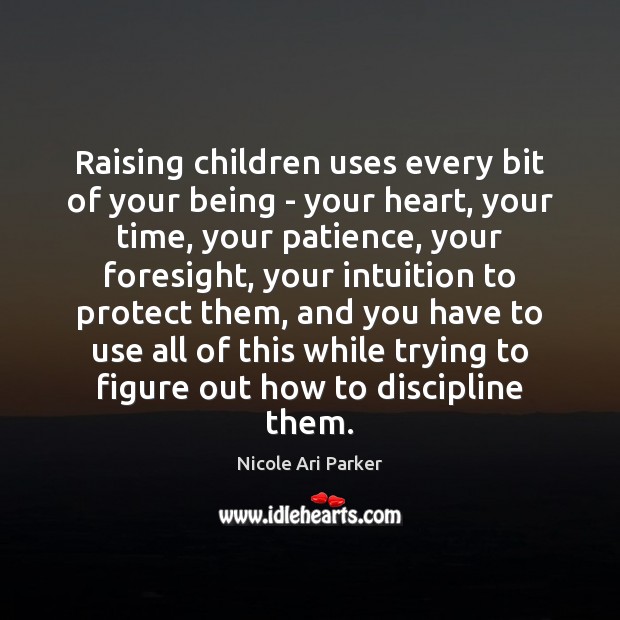 Raising children uses every bit of your being – your heart, your 