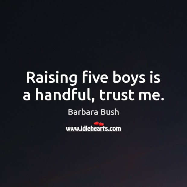 Raising five boys is a handful, trust me. Barbara Bush Picture Quote