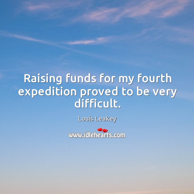 Raising funds for my fourth expedition proved to be very difficult. Louis Leakey Picture Quote